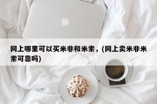 网上微信米非司酮片在线购网上哪里可以买米非和米索，(网上卖米非米索可靠吗)