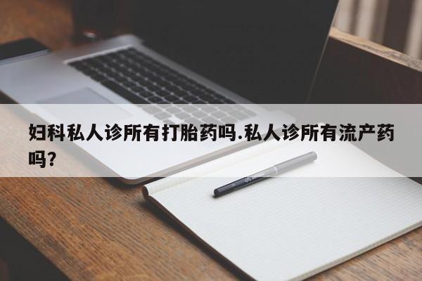 网上微信米非司酮片在线购妇科私人诊所有打胎药吗.私人诊所有流产药吗？