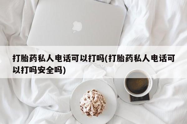 网上微信米非司酮片在线购打胎药私人电话可以打吗(打胎药私人电话可以打吗安全吗)