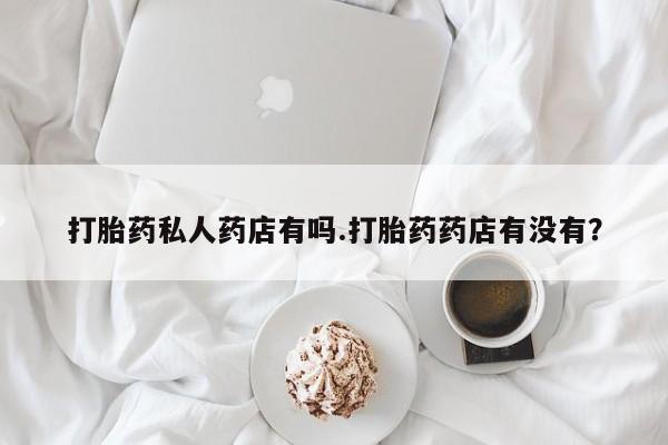 网上微信米非司酮片在线购打胎药私人药店有吗.打胎药药店有没有？