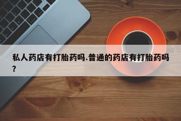 网上微信米非司酮片在线购私人药店有打胎药吗.普通的药店有打胎药吗？