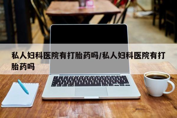网上微信米非司酮片在线购私人妇科医院有打胎药吗/私人妇科医院有打胎药吗
