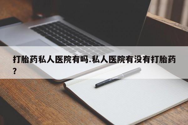 网上微信米非司酮片在线购打胎药私人医院有吗.私人医院有没有打胎药？
