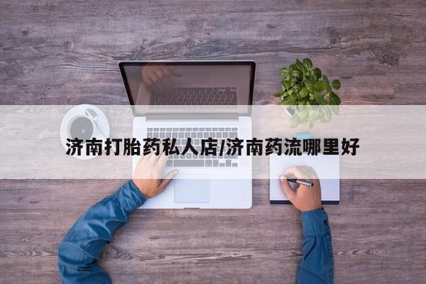 网上微信米非司酮片在线购济南打胎药私人店/济南药流哪里好