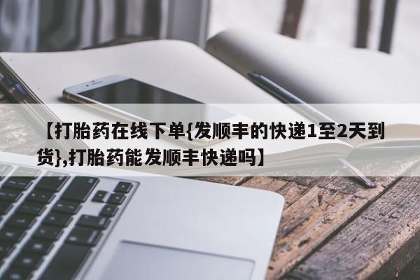 网上微信米非司酮片在线购【打胎药在线下单{发顺丰的快递1至2天到货},打胎药能发顺丰快递吗】