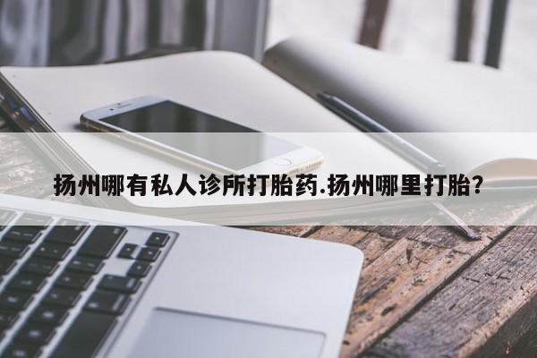 网上微信米非司酮片在线购扬州哪有私人诊所打胎药.扬州哪里打胎？
