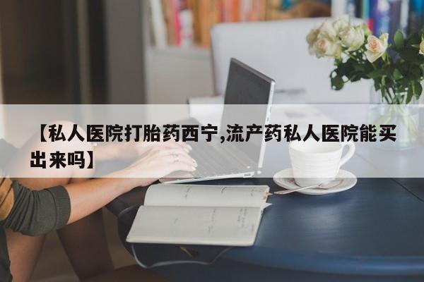 网上微信米非司酮片在线购【私人医院打胎药西宁,流产药私人医院能买出来吗】