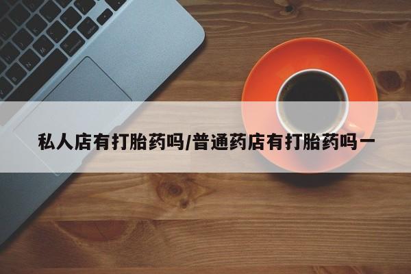 网上微信米非司酮片在线购私人店有打胎药吗/普通药店有打胎药吗一