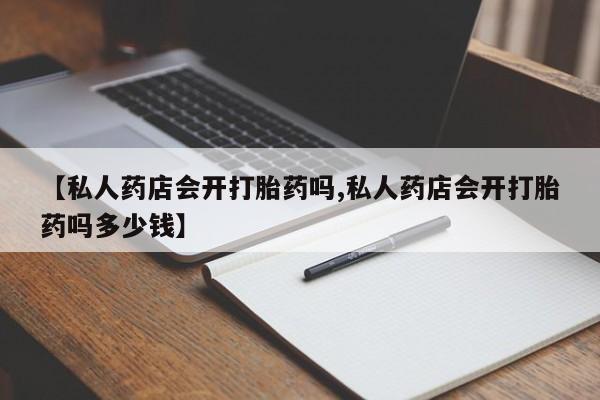 网上微信米非司酮片在线购【私人药店会开打胎药吗,私人药店会开打胎药吗多少钱】