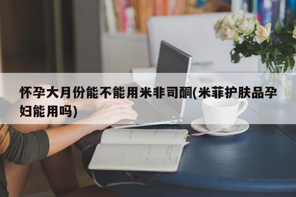 网上微信米非司酮片在线购怀孕大月份能不能用米非司酮(米菲护肤品孕妇能用吗)