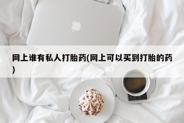 网上微信米非司酮片在线购网上谁有私人打胎药(网上可以买到打胎的药)