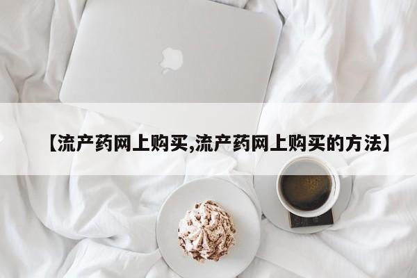 网上微信米非司酮片在线购【流产药网上购买,流产药网上购买的方法】