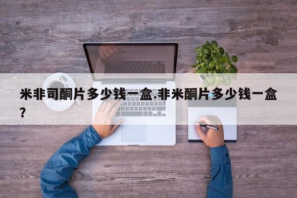 网上微信米非司酮片在线购米非司酮片多少钱一盒.非米酮片多少钱一盒？