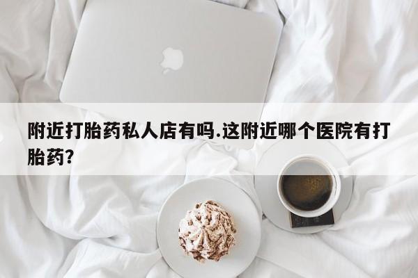 网上微信米非司酮片在线购附近打胎药私人店有吗.这附近哪个医院有打胎药？