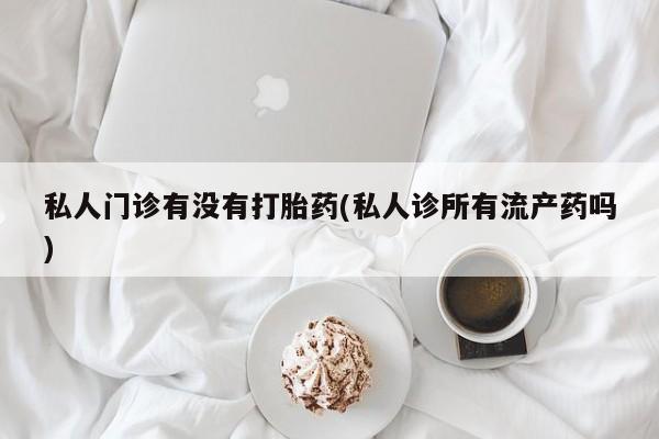 网上微信米非司酮片在线购私人门诊有没有打胎药(私人诊所有流产药吗)