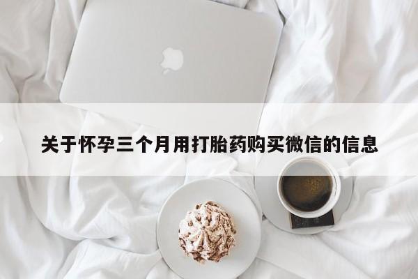 网上微信米非司酮片在线购关于怀孕三个月用打胎药购买微信的信息