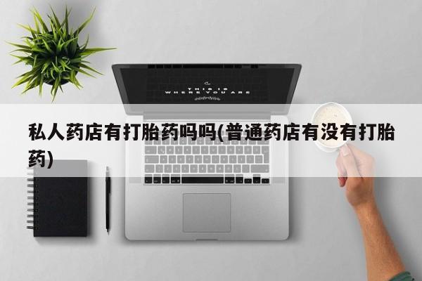 网上微信米非司酮片在线购私人药店有打胎药吗吗(普通药店有没有打胎药)