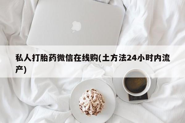 网上微信米非司酮片在线购私人打胎药微信在线购(土方法24小时内流产)