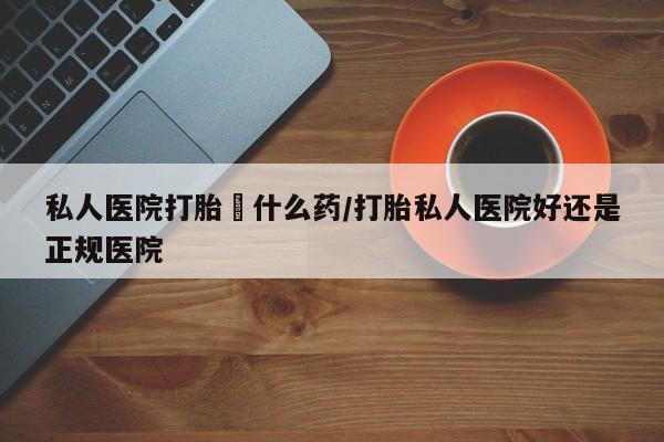 网上微信米非司酮片在线购私人医院打胎給什么药/打胎私人医院好还是正规医院
