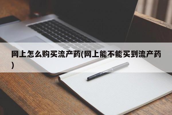 网上微信米非司酮片在线购网上怎么购买流产药(网上能不能买到流产药)