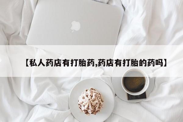 网上微信米非司酮片在线购【私人药店有打胎药,药店有打胎的药吗】