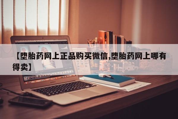 网上微信米非司酮片在线购【堕胎药网上正品购买微信,堕胎药网上哪有得卖】