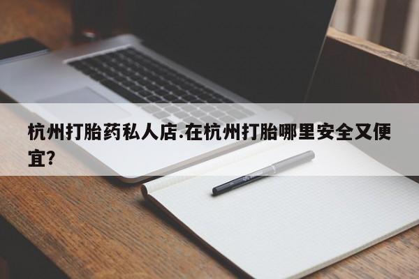 网上微信米非司酮片在线购杭州打胎药私人店.在杭州打胎哪里安全又便宜？
